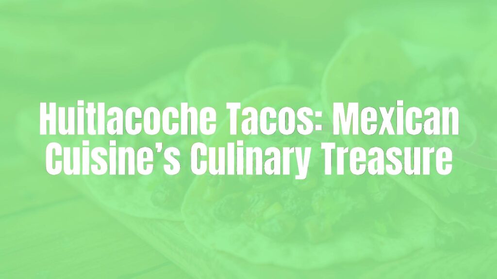Huitlacoche Tacos: Mexican Cuisine’s Culinary Treasure
